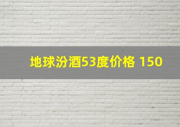 地球汾酒53度价格 150